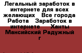 Легальный заработок в интернете для всех желающих - Все города Работа » Заработок в интернете   . Ханты-Мансийский,Радужный г.